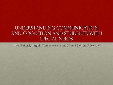 Understanding Communication and Cognition and Students with special needs Alice Hammel, Virginia Commonwealth and James Madison Universities.