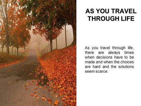 AS YOU TRAVEL THROUGH LIFE As you travel through life, there are always times when decisions have to be made and when the choices are hard and the solutions.