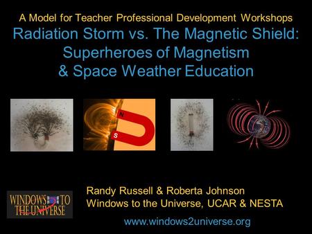 A Model for Teacher Professional Development Workshops Radiation Storm vs. The Magnetic Shield: Superheroes of Magnetism & Space Weather Education Randy.