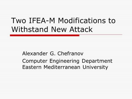 Two IFEA-M Modifications to Withstand New Attack Alexander G. Chefranov Computer Engineering Department Eastern Mediterranean University.