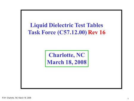 1 PJH Charlotte, NC March 18, 2008 Liquid Dielectric Test Tables Task Force (C57.12.00) Rev 16 Charlotte, NC March 18, 2008.