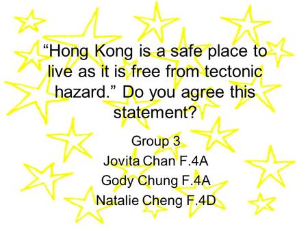 “Hong Kong is a safe place to live as it is free from tectonic hazard.” Do you agree this statement? Group 3 Jovita Chan F.4A Gody Chung F.4A Natalie Cheng.