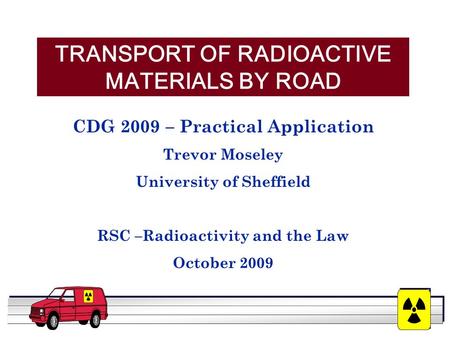 YOUR LOGO HERE TRANSPORT OF RADIOACTIVE MATERIALS BY ROAD CDG 2009 – Practical Application Trevor Moseley University of Sheffield RSC –Radioactivity and.