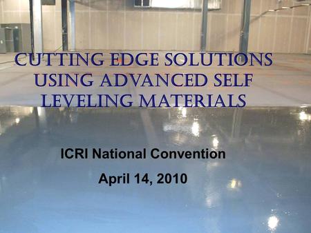 Cutting Edge Solutions Using Advanced Self Leveling Materials ICRI National Convention April 14, 2010.