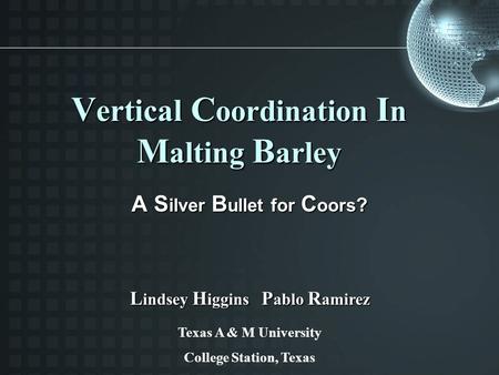 V ertical C oordination I n M alting B arley A S ilver B ullet for C oors ? L indsey H iggins P ablo R amirez Texas A & M University College Station, Texas.