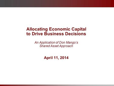 Allocating Economic Capital to Drive Business Decisions An Application of Don Mango’s Shared Asset Approach April 11, 2014.