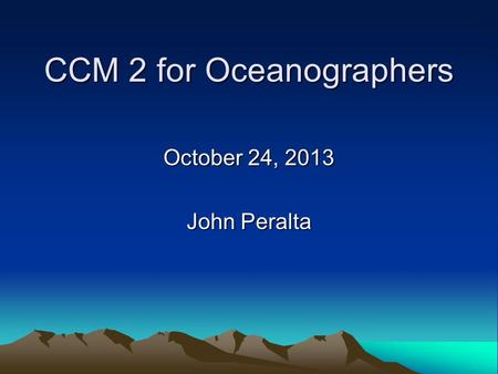 CCM 2 for Oceanographers October 24, 2013 John Peralta.