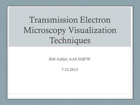 Transmission Electron Microscopy Visualization Techniques Bob Ashley AAS SMFW 7-13-2013.