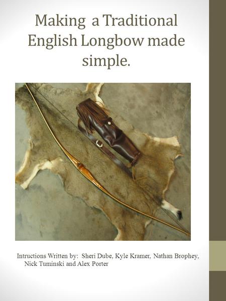 Making a Traditional English Longbow made simple. Intructions Written by: Sheri Dube, Kyle Kramer, Nathan Brophey, Nick Tuminski and Alex Porter.