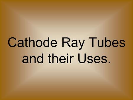 Cathode Ray Tubes and their Uses.