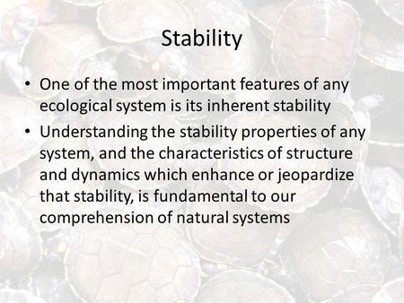 Stability One of the most important features of any ecological system is its inherent stability Understanding the stability properties of any system, and.