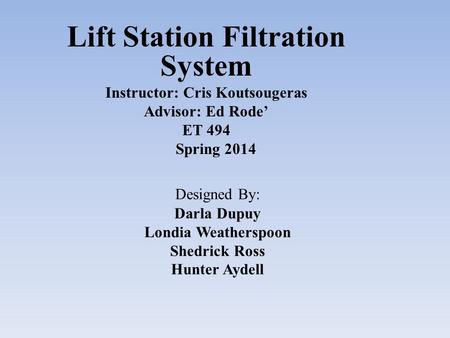 Designed By: Darla Dupuy Londia Weatherspoon Shedrick Ross Hunter Aydell Lift Station Filtration System Instructor: Cris Koutsougeras Advisor: Ed Rode’