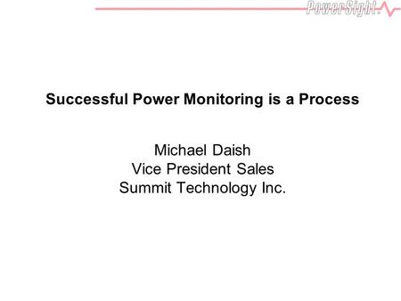 Successful Power Monitoring is a Process Michael Daish Vice President Sales Summit Technology Inc.