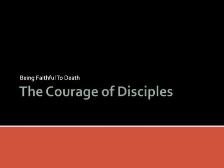 Being Faithful To Death.  Merriam-Webster's Dictionary defines courage as “mental or moral strength to venture, persevere, and withstand danger, fear,