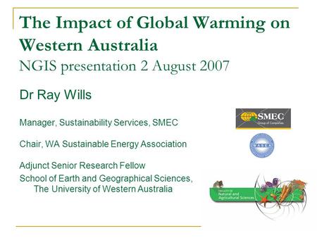 The Impact of Global Warming on Western Australia NGIS presentation 2 August 2007 Dr Ray Wills Manager, Sustainability Services, SMEC Chair, WA Sustainable.