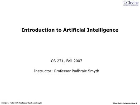 Slide Set 1: Introduction: 1 ICS 271, Fall 2007: Professor Padhraic Smyth Introduction to Artificial Intelligence CS 271, Fall 2007 Instructor: Professor.