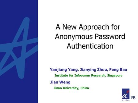 A New Approach for Anonymous Password Authentication Yanjiang Yang, Jianying Zhou, Feng Bao Institute for Infocomm Research, Singapore Jian Weng Jinan.