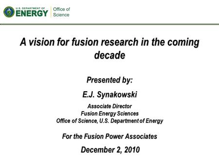 A vision for fusion research in the coming decade Presented by: E.J. Synakowski Associate Director Fusion Energy Sciences Office of Science, U.S. Department.