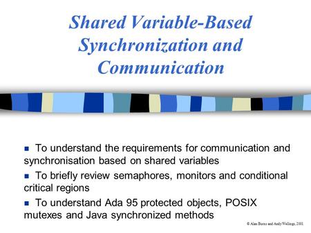 © Alan Burns and Andy Wellings, 2001 Shared Variable-Based Synchronization and Communication n To understand the requirements for communication and synchronisation.