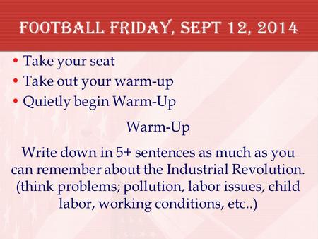 Football Friday, Sept 12, 2014 Take your seat Take out your warm-up Quietly begin Warm-Up Warm-Up Write down in 5+ sentences as much as you can remember.