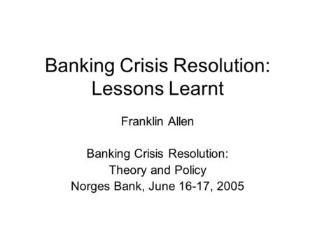 Banking Crisis Resolution: Lessons Learnt Franklin Allen Banking Crisis Resolution: Theory and Policy Norges Bank, June 16-17, 2005.