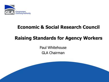 Economic & Social Research Council Raising Standards for Agency Workers Paul Whitehouse GLA Chairman.