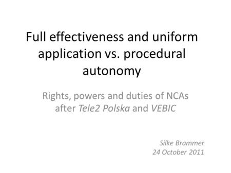 Full effectiveness and uniform application vs. procedural autonomy Rights, powers and duties of NCAs after Tele2 Polska and VEBIC Silke Brammer 24 October.