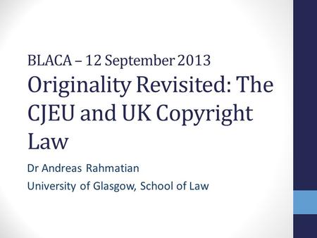 BLACA – 12 September 2013 Originality Revisited: The CJEU and UK Copyright Law Dr Andreas Rahmatian University of Glasgow, School of Law.