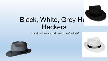 Black, White, Grey Hat Hackers Not all hackers are bad…which one’s which?