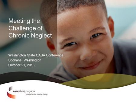 Meeting the Challenge of Chronic Neglect Washington State CASA Conference Spokane, Washington October 21, 2013.