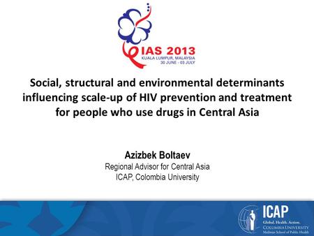 Azizbek Boltaev Regional Advisor for Central Asia ICAP, Colombia University Social, structural and environmental determinants influencing scale-up of HIV.