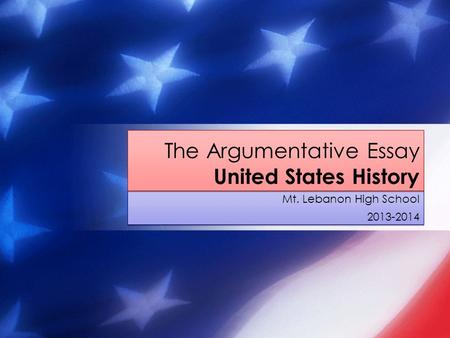 Mt. Lebanon High School 2013-2014 Mt. Lebanon High School 2013-2014 The Argumentative Essay United States History.