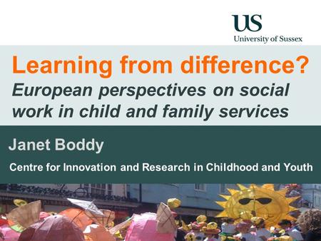 Learning from difference? European perspectives on social work in child and family services Janet Boddy Centre for Innovation and Research in Childhood.