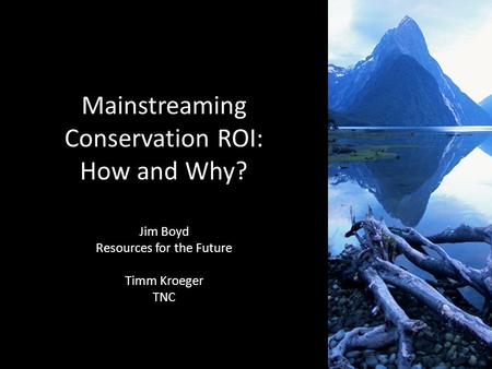 1 Mainstreaming Conservation ROI: How and Why? Jim Boyd Resources for the Future Timm Kroeger TNC.