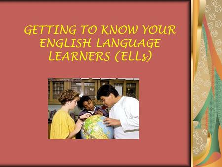 GETTING TO KNOW YOUR ENGLISH LANGUAGE LEARNERS (ELLs)