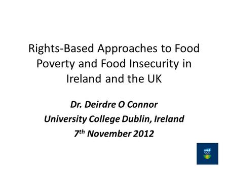 Rights-Based Approaches to Food Poverty and Food Insecurity in Ireland and the UK Dr. Deirdre O Connor University College Dublin, Ireland 7 th November.