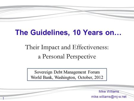 1 The Guidelines, 10 Years on… Their Impact and Effectiveness: a Personal Perspective Mike Williams Sovereign Debt Management Forum.