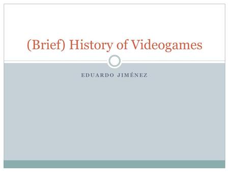 EDUARDO JIMÉNEZ (Brief) History of Videogames. Purpose Not an extensive revision of the history of videogames, but visiting some of the most relevant.