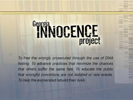 To free the wrongly prosecuted through the use of DNA testing. To advance practices that minimize the chances that others suffer the same fate. To educate.