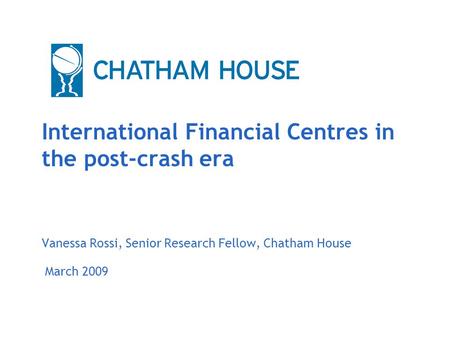 March 2009 International Financial Centres in the post-crash era Vanessa Rossi, Senior Research Fellow, Chatham House.