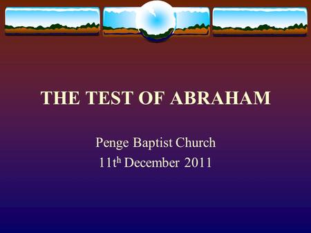 THE TEST OF ABRAHAM Penge Baptist Church 11t h December 2011.