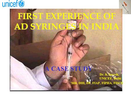 FIRST EXPERIENCE OF AD SYRINGES IN INDIA A CASE STUDY Dr. K.Suresh, UNICEF, Delhi MD, DIH, DF, FIAP, FIPHA, FISCD.