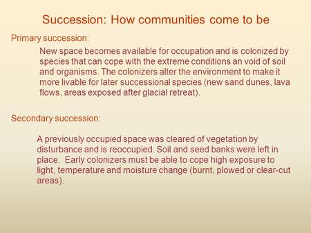 Primary succession: New space becomes available for occupation and is colonized by species that can cope with the extreme conditions an void of soil and.