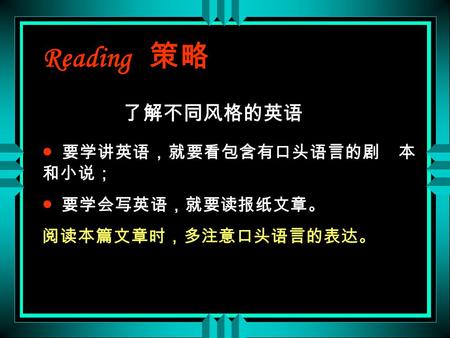 Reading 策略 了解不同风格的英语 ● 要学讲英语，就要看包含有口头语言的剧 本 和小说； ● 要学会写英语，就要读报纸文章。 阅读本篇文章时，多注意口头语言的表达。