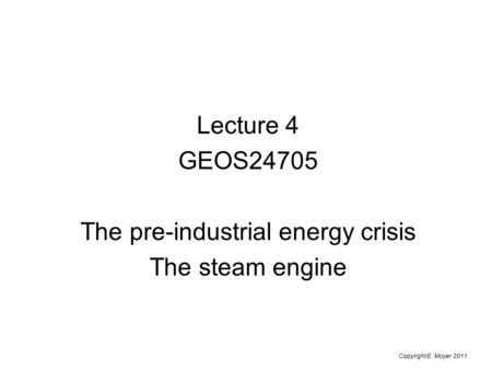 Lecture 4 GEOS24705 The pre-industrial energy crisis The steam engine Copyright E. Moyer 2011.