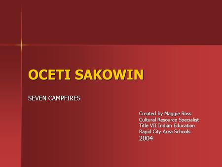 OCETI SAKOWIN SEVEN CAMPFIRES Created by Maggie Ross Cultural Resource Specialist Title VII Indian Education Rapid City Area Schools 2004.