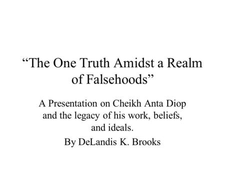 “The One Truth Amidst a Realm of Falsehoods” A Presentation on Cheikh Anta Diop and the legacy of his work, beliefs, and ideals. By DeLandis K. Brooks.