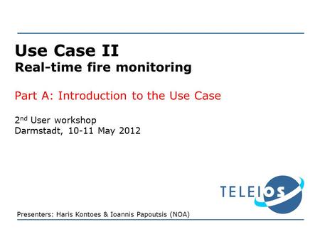 Use Case II Real-time fire monitoring Part A: Introduction to the Use Case 2 nd User workshop Darmstadt, 10-11 May 2012 Presenters: Haris Kontoes & Ioannis.