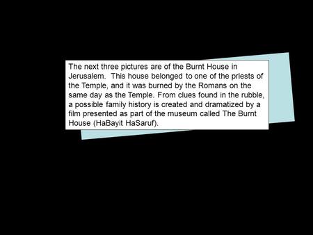 The next three pictures are of the Burnt House in Jerusalem. This house belonged to one of the priests of the Temple, and it was burned by the Romans on.