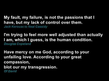 My fault, my failure, is not the passions that I have, but my lack of control over them. Jack Kerouac to Neal Cassidy I'm trying to feel more well adjusted.